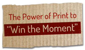 Power of Print to Win the Moment